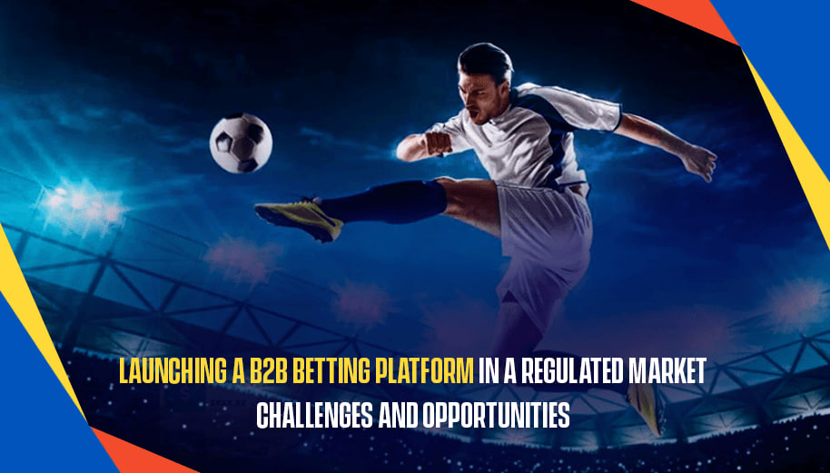 LAUNCHING A B2B BETTING PLATFORM IN A REGULATED MARKET IN 2025: CHALLENGES & OPPORTUNITIES